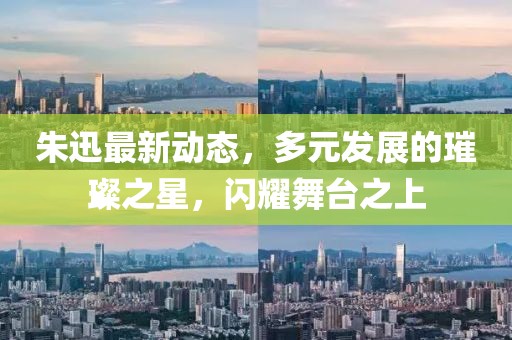 朱迅最新動態(tài)，多元發(fā)展的璀璨之星，閃耀舞臺之上