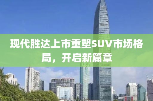 現(xiàn)代勝達上市重塑SUV市場格局，開啟新篇章