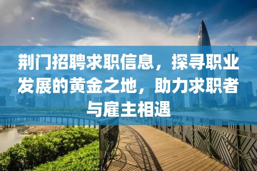 荊門招聘求職信息，探尋職業(yè)發(fā)展的黃金之地，助力求職者與雇主相遇