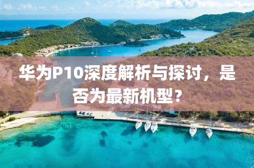 華為P10深度解析與探討，是否為最新機型？