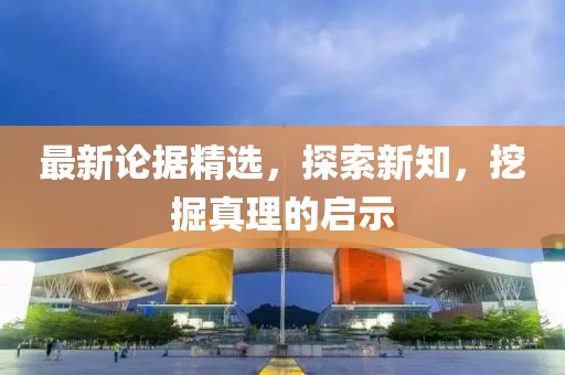 最新論據(jù)精選，探索新知，挖掘真理的啟示
