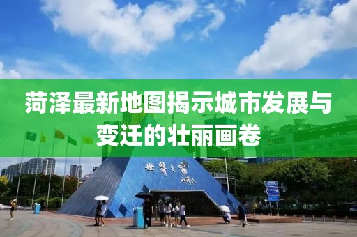菏澤最新地圖揭示城市發(fā)展與變遷的壯麗畫卷