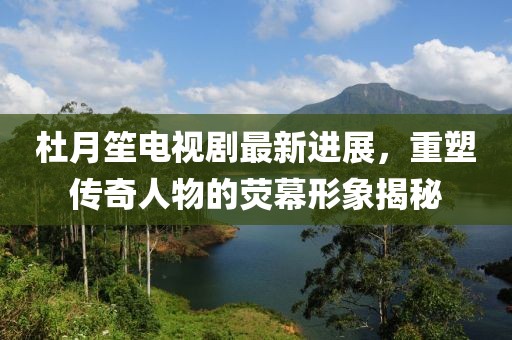 杜月笙電視劇最新進(jìn)展，重塑傳奇人物的熒幕形象揭秘