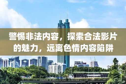 警惕非法內(nèi)容，探索合法影片的魅力，遠(yuǎn)離色情內(nèi)容陷阱
