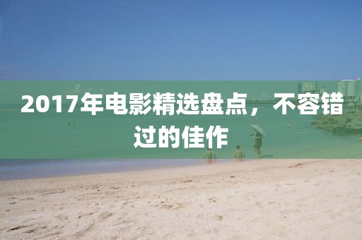 2017年電影精選盤點(diǎn)，不容錯(cuò)過的佳作
