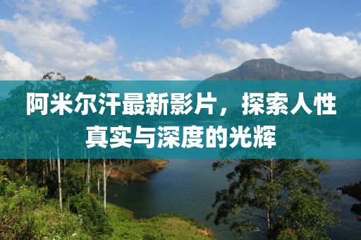 阿米爾汗最新影片，探索人性真實(shí)與深度的光輝