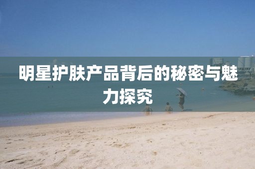 明星護(hù)膚產(chǎn)品背后的秘密與魅力探究