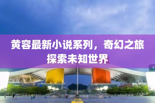 黃容最新小說系列，奇幻之旅探索未知世界