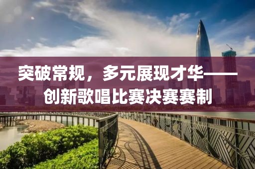 突破常規(guī)，多元展現(xiàn)才華——?jiǎng)?chuàng)新歌唱比賽決賽賽制