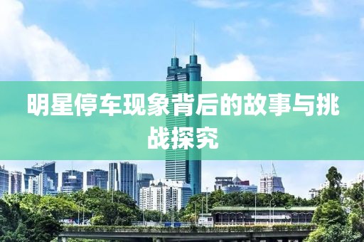 明星停車現(xiàn)象背后的故事與挑戰(zhàn)探究