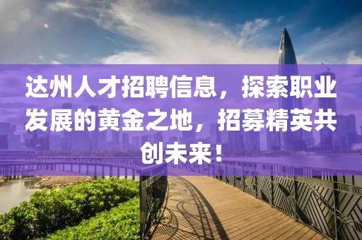 達(dá)州人才招聘信息，探索職業(yè)發(fā)展的黃金之地，招募精英共創(chuàng)未來！