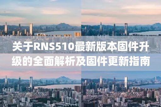 關于RNS510最新版本固件升級的全面解析及固件更新指南