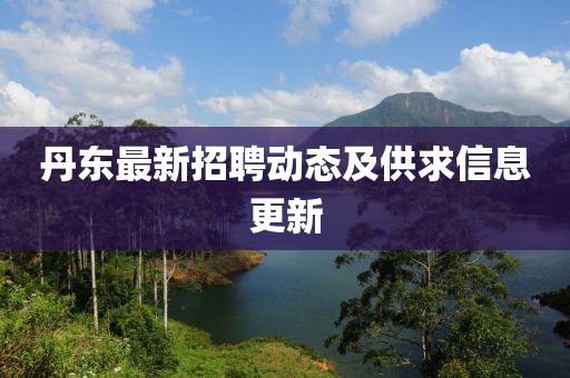丹東最新招聘動態(tài)及供求信息更新