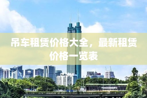 吊車租賃價格大全，最新租賃價格一覽表