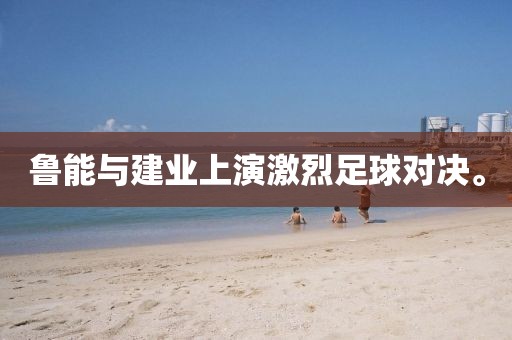 魯能與建業(yè)上演激烈足球?qū)Q。