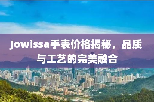 Jowissa手表價(jià)格揭秘，品質(zhì)與工藝的完美融合