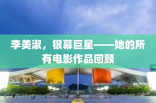 李美淑，銀幕巨星——她的所有電影作品回顧