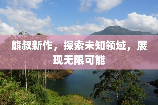 熊叔新作，探索未知領域，展現(xiàn)無限可能