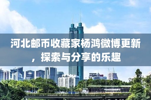 河北郵幣收藏家楊鴻微博更新，探索與分享的樂趣