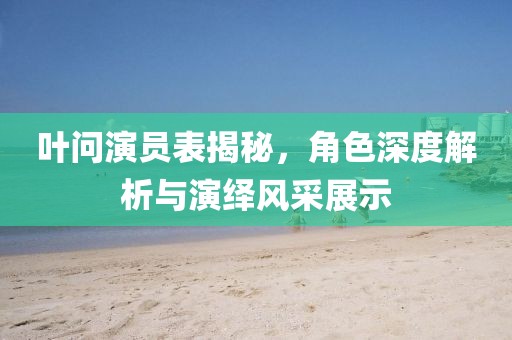 葉問演員表揭秘，角色深度解析與演繹風采展示