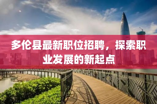多倫縣最新職位招聘，探索職業(yè)發(fā)展的新起點(diǎn)