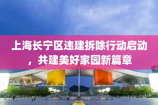 上海長(zhǎng)寧區(qū)違建拆除行動(dòng)啟動(dòng)，共建美好家園新篇章