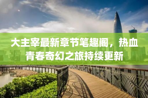 大主宰最新章節(jié)筆趣閣，熱血青春奇幻之旅持續(xù)更新