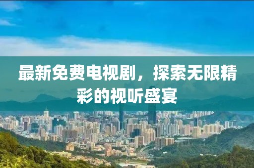 最新免費電視劇，探索無限精彩的視聽盛宴