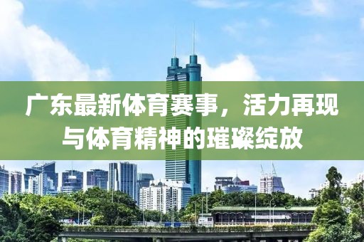 廣東最新體育賽事，活力再現(xiàn)與體育精神的璀璨綻放