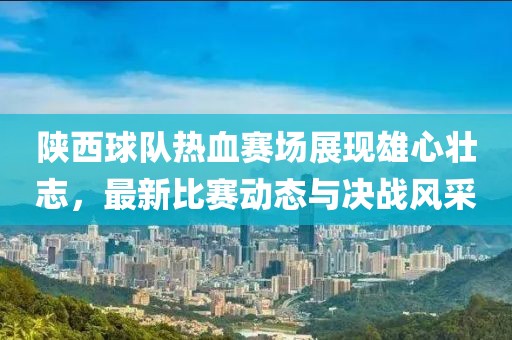 陜西球隊熱血賽場展現(xiàn)雄心壯志，最新比賽動態(tài)與決戰(zhàn)風采
