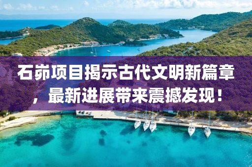 石峁項(xiàng)目揭示古代文明新篇章，最新進(jìn)展帶來(lái)震撼發(fā)現(xiàn)！