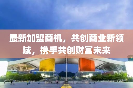 最新加盟商機(jī)，共創(chuàng)商業(yè)新領(lǐng)域，攜手共創(chuàng)財(cái)富未來