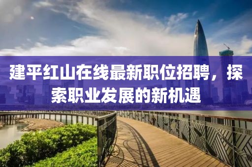 建平紅山在線最新職位招聘，探索職業(yè)發(fā)展的新機遇