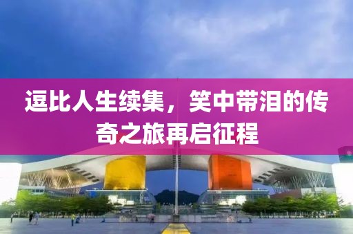 逗比人生續(xù)集，笑中帶淚的傳奇之旅再啟征程