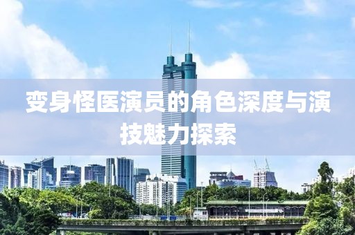 變身怪醫(yī)演員的角色深度與演技魅力探索