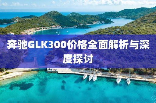 奔馳GLK300價(jià)格全面解析與深度探討