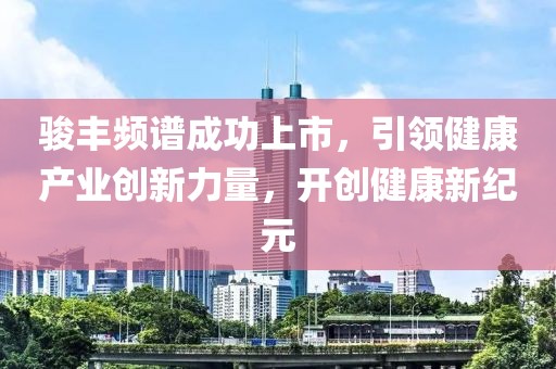 駿豐頻譜成功上市，引領(lǐng)健康產(chǎn)業(yè)創(chuàng)新力量，開創(chuàng)健康新紀(jì)元