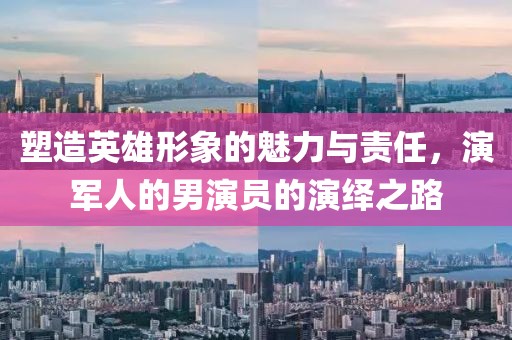 塑造英雄形象的魅力與責(zé)任，演軍人的男演員的演繹之路
