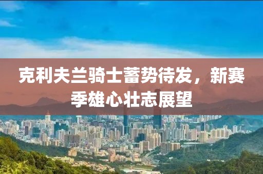 克利夫蘭騎士蓄勢待發(fā)，新賽季雄心壯志展望