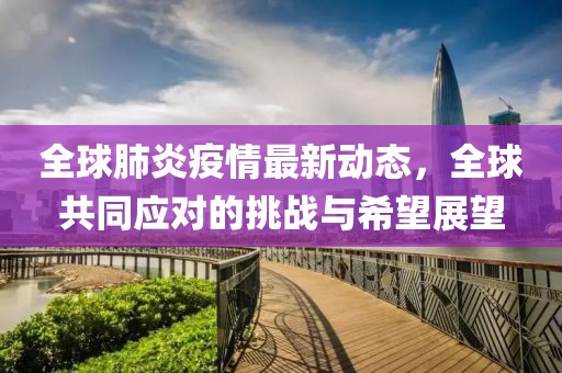全球肺炎疫情最新動(dòng)態(tài)，全球共同應(yīng)對的挑戰(zhàn)與希望展望