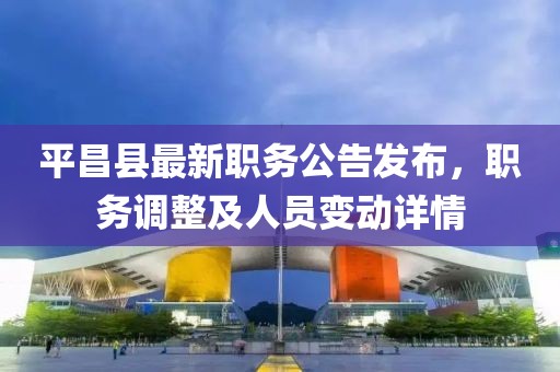 平昌縣最新職務(wù)公告發(fā)布，職務(wù)調(diào)整及人員變動(dòng)詳情