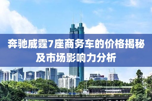 奔馳威霆7座商務(wù)車的價(jià)格揭秘及市場影響力分析