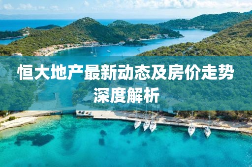 恒大地產(chǎn)最新動(dòng)態(tài)及房價(jià)走勢深度解析