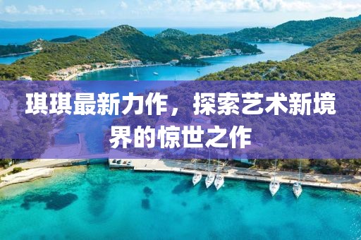 琪琪最新力作，探索藝術新境界的驚世之作