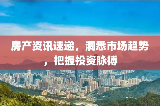 房產(chǎn)資訊速遞，洞悉市場趨勢，把握投資脈搏