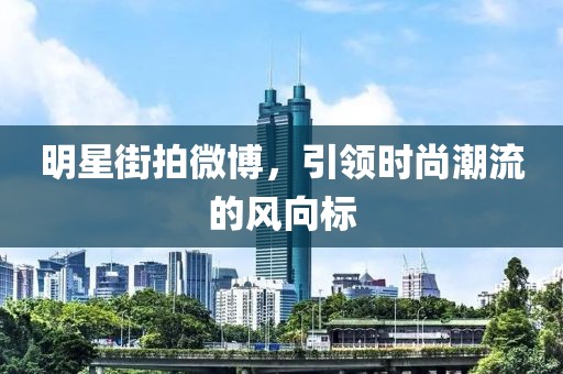 明星街拍微博，引領(lǐng)時(shí)尚潮流的風(fēng)向標(biāo)