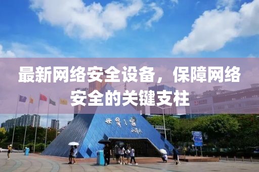 最新網(wǎng)絡(luò)安全設(shè)備，保障網(wǎng)絡(luò)安全的關(guān)鍵支柱