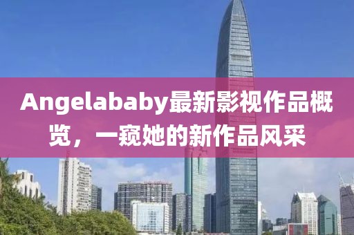 Angelababy最新影視作品概覽，一窺她的新作品風(fēng)采
