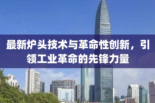 最新爐頭技術(shù)與革命性創(chuàng)新，引領(lǐng)工業(yè)革命的先鋒力量