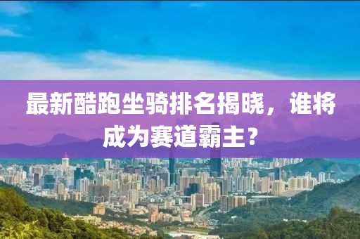 最新酷跑坐騎排名揭曉，誰將成為賽道霸主？